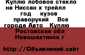 Куплю лобовое стекло на Ниссан х трейлл 2014 год 32 кузов , праворукий  - Все города Авто » Куплю   . Ростовская обл.,Новошахтинск г.
